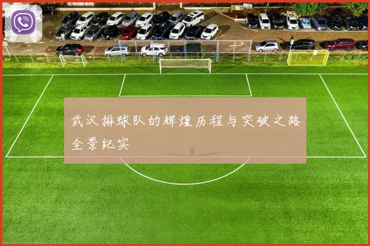 武汉排球队的辉煌历程与突破之路全景纪实