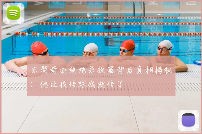 东契奇拒绝绝杀投篮背后真相揭秘：他让我传球我就传了