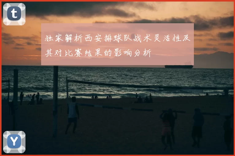独家解析西安排球队战术灵活性及其对比赛结果的影响分析