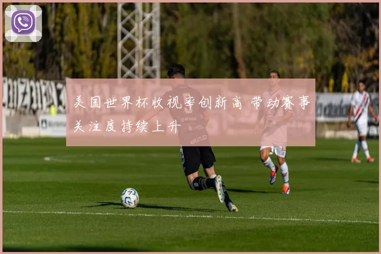 美国世界杯收视率创新高 带动赛事关注度持续上升