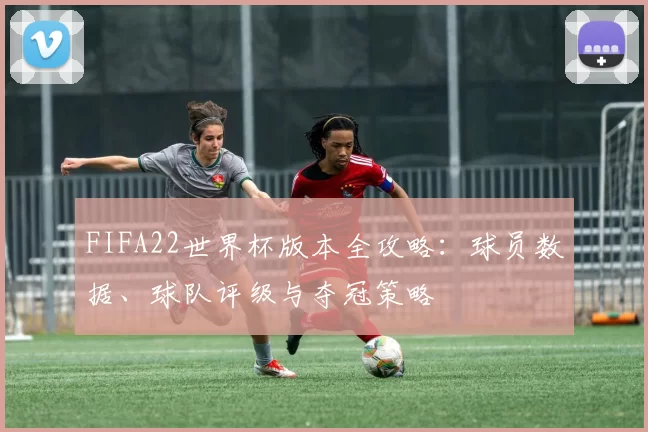 FIFA22世界杯版本全攻略：球员数据、球队评级与夺冠策略