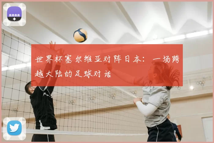 世界杯塞尔维亚对阵日本:一场跨越大陆的足球对话