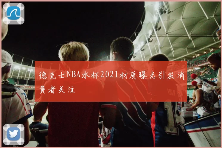 德克士NBA水杯2021材质曝光引发消费者关注