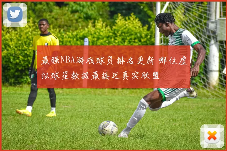 最强NBA游戏球员排名更新 哪位虚拟球星数据最接近真实联盟