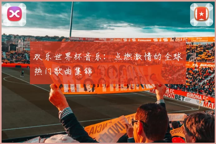 欢乐世界杯音乐：点燃激情的全球热门歌曲集锦