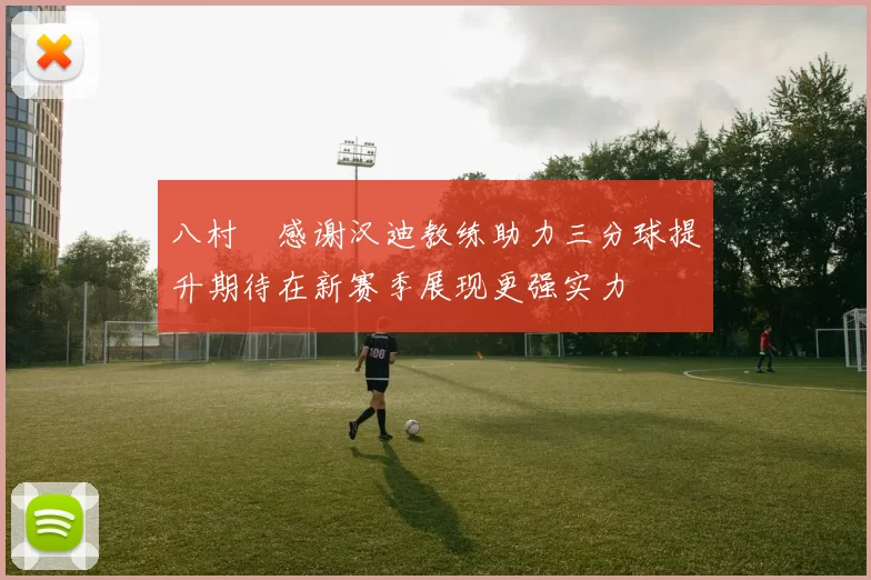 八村塁感谢汉迪教练助力三分球提升期待在新赛季展现更强实力