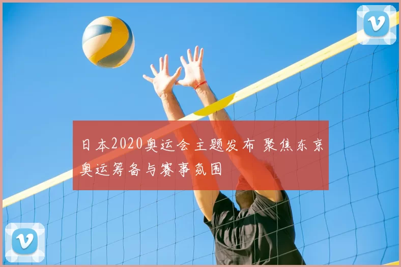 日本2020奥运会主题发布 聚焦东京奥运筹备与赛事氛围