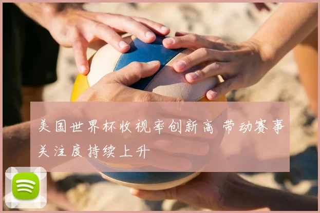 美国世界杯收视率创新高 带动赛事关注度持续上升