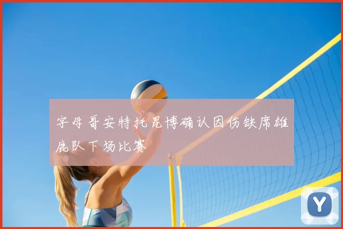 字母哥安特托昆博确认因伤缺席雄鹿队下场比赛
