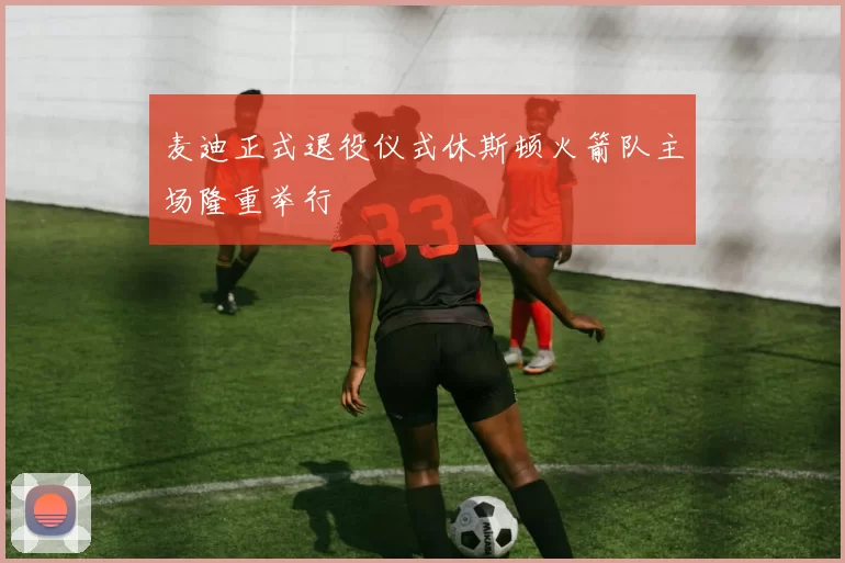 麦迪正式退役仪式休斯顿火箭队主场隆重举行