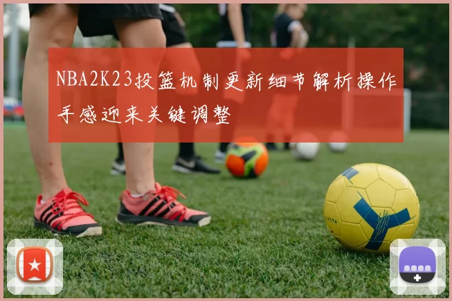 NBA2K23投篮机制更新细节解析操作手感迎来关键调整