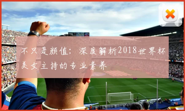 不只是颜值：深度解析2018世界杯美女主持的专业素养