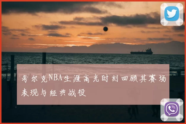 考尔克NBA生涯高光时刻回顾其赛场表现与经典战役